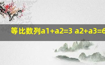 等比数列a1+a2=3 a2+a3=6求a7